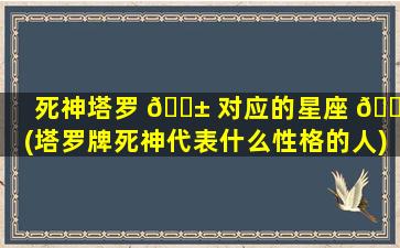 死神塔罗 🐱 对应的星座 🕷 (塔罗牌死神代表什么性格的人)